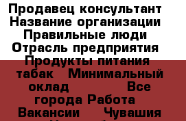 Продавец-консультант › Название организации ­ Правильные люди › Отрасль предприятия ­ Продукты питания, табак › Минимальный оклад ­ 30 000 - Все города Работа » Вакансии   . Чувашия респ.,Новочебоксарск г.